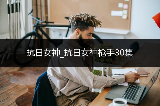 抗日女神_抗日女神枪手30集
